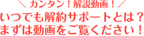 いつでも解約サポートとは？まずは動画をご覧ください！