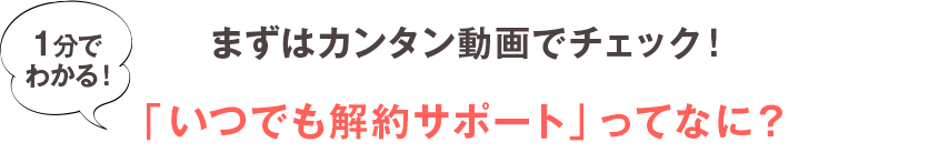 まずはカンタン動画でチェック！1分でわかる！「いつでも解約サポート」ってなに？