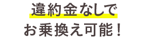 違約金なしでお乗換え可能！