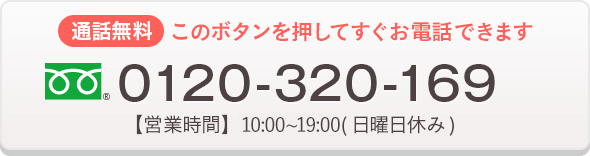 通話無料 このボタンを押してすぐお電話できます フリーダイヤル0120-320-169 【営業時間】10:00〜20:00 日曜日休み