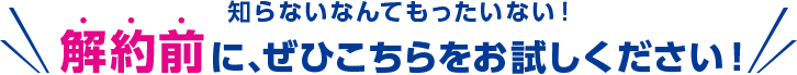 知らないなんてもったいない!解約前に、ぜひこちらをお試しください!